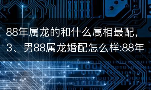88年属龙的和什么属相最配，3、男88属龙婚配怎么样:88年