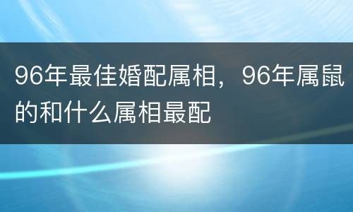 96年最佳婚配属相，96年属鼠的和什么属相最配