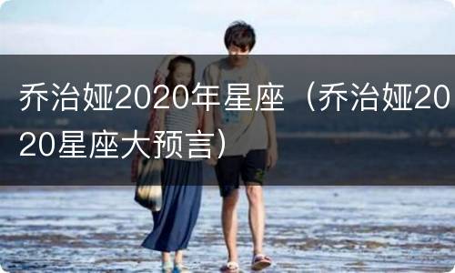 乔治娅2020年星座（乔治娅2020星座大预言）
