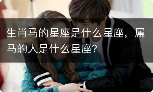 生肖马的星座是什么星座，属马的人是什么星座？