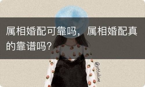 属相婚配可靠吗，属相婚配真的靠谱吗?