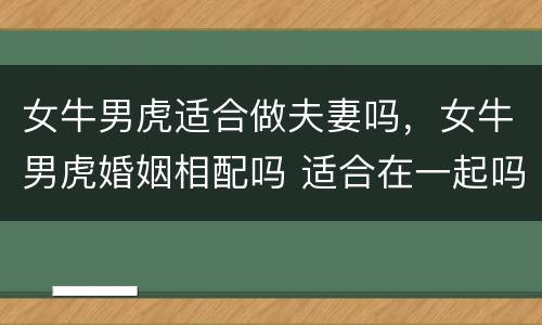 女牛男虎适合做夫妻吗，女牛男虎婚姻相配吗 适合在一起吗