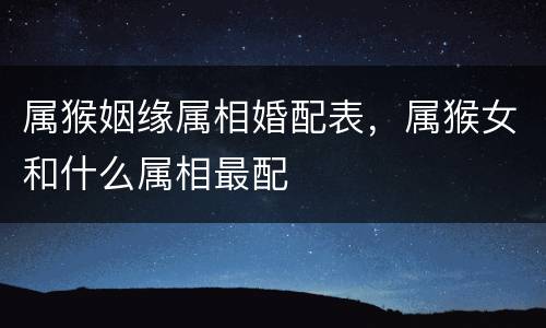 属猴姻缘属相婚配表，属猴女和什么属相最配