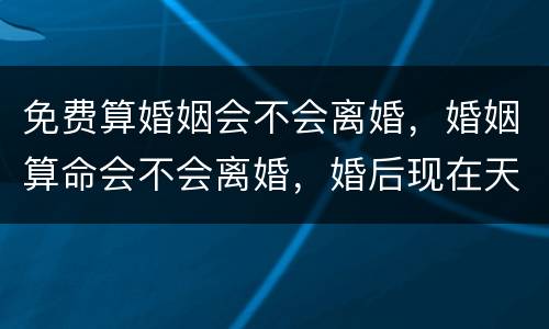 免费算婚姻会不会离婚，婚姻算命会不会离婚，婚后现在天天吵架算算会离婚吗