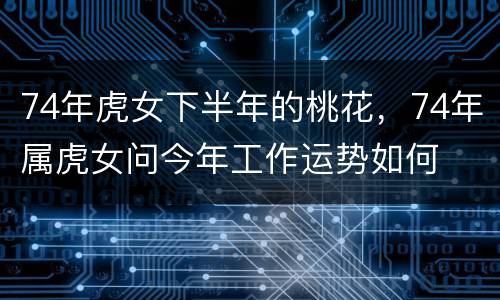 74年虎女下半年的桃花，74年属虎女问今年工作运势如何
