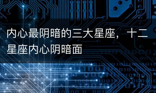 内心最阴暗的三大星座，十二星座内心阴暗面