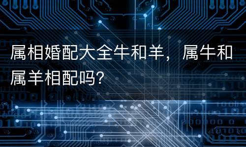 属相婚配大全牛和羊，属牛和属羊相配吗？