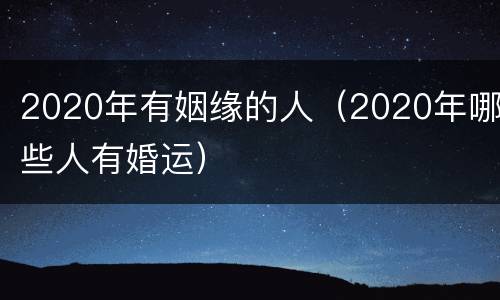 2020年有姻缘的人（2020年哪些人有婚运）