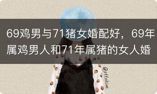 69鸡男与71猪女婚配好，69年属鸡男人和71年属猪的女人婚姻好吗？