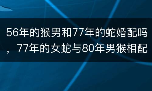 56年的猴男和77年的蛇婚配吗，77年的女蛇与80年男猴相配吗