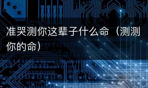 准哭测你这辈子什么命（测测你的命）