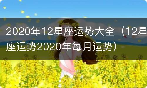 2020年12星座运势大全（12星座运势2020年每月运势）