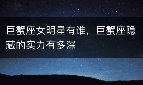 巨蟹座女明星有谁，巨蟹座隐藏的实力有多深