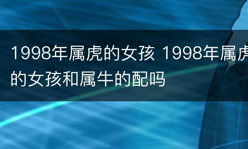 1998年属虎的女孩 1998年属虎的女孩和属牛的配吗