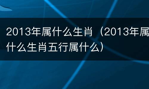 2013年属什么生肖（2013年属什么生肖五行属什么）
