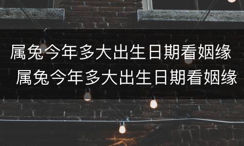 属兔今年多大出生日期看姻缘 属兔今年多大出生日期看姻缘好