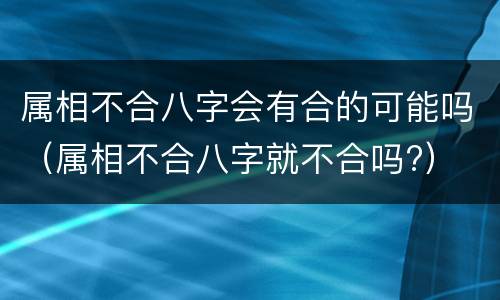 属相不合八字会有合的可能吗（属相不合八字就不合吗?）