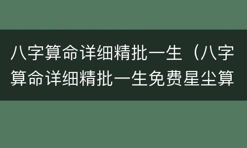 八字算命详细精批一生（八字算命详细精批一生免费星尘算命）