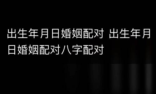 出生年月日婚姻配对 出生年月日婚姻配对八字配对