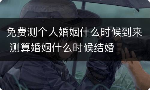免费测个人婚姻什么时候到来 测算婚姻什么时候结婚
