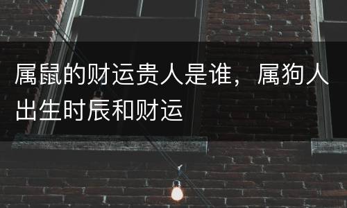 属鼠的财运贵人是谁，属狗人出生时辰和财运