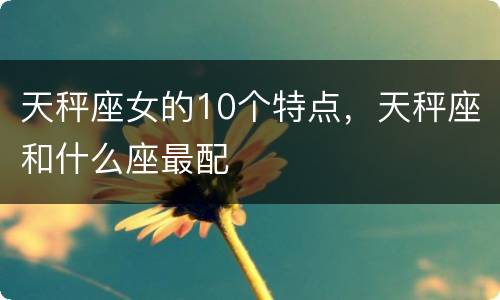 天秤座女的10个特点，天秤座和什么座最配