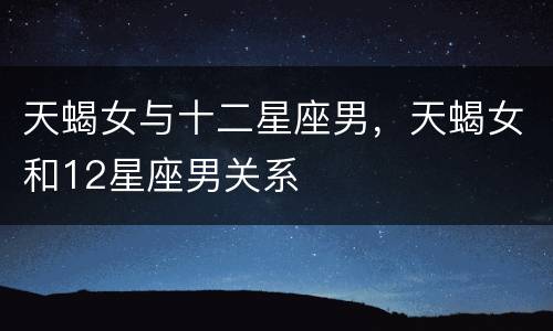 天蝎女与十二星座男，天蝎女和12星座男关系