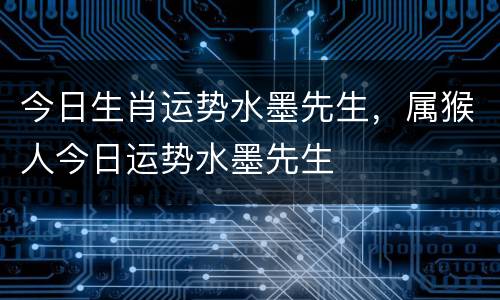 今日生肖运势水墨先生，属猴人今日运势水墨先生