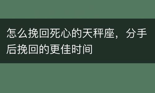 怎么挽回死心的天秤座，分手后挽回的更佳时间