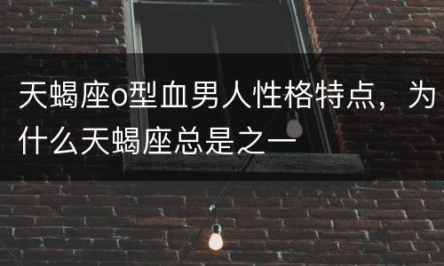 天蝎座o型血男人性格特点，为什么天蝎座总是之一