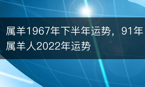 属羊1967年下半年运势，91年属羊人2022年运势