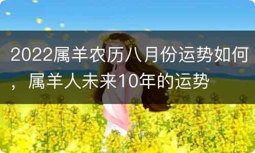2022属羊农历八月份运势如何，属羊人未来10年的运势