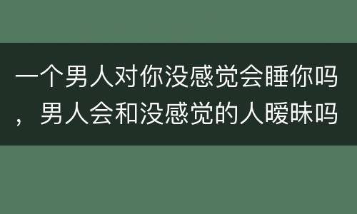 一个男人对你没感觉会睡你吗，男人会和没感觉的人暧昧吗