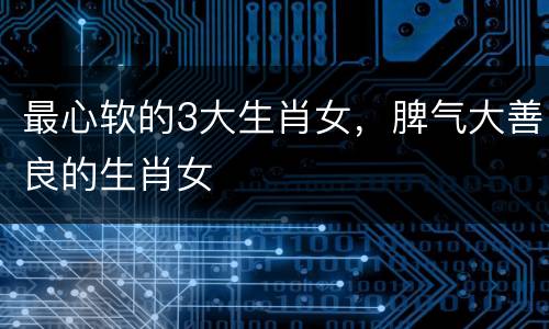 最心软的3大生肖女，脾气大善良的生肖女