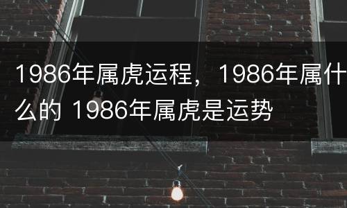 1986年属虎运程，1986年属什么的 1986年属虎是运势