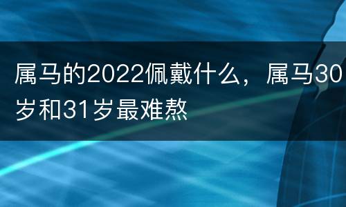 属马的2022佩戴什么，属马30岁和31岁最难熬