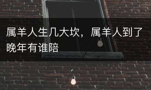 属羊人生几大坎，属羊人到了晚年有谁陪