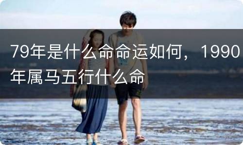 79年是什么命命运如何，1990年属马五行什么命