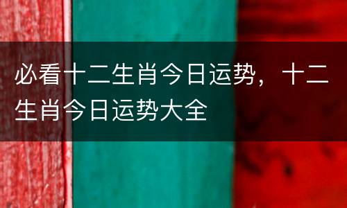 必看十二生肖今日运势，十二生肖今日运势大全