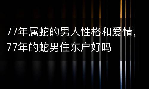 77年属蛇的男人性格和爱情，77年的蛇男住东户好吗