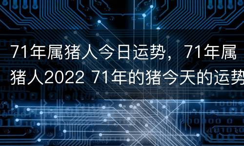 71年属猪人今日运势，71年属猪人2022 71年的猪今天的运势