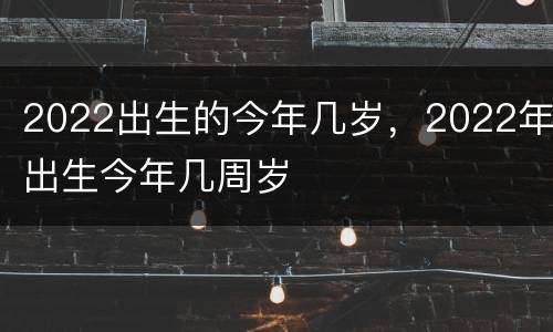2022出生的今年几岁，2022年出生今年几周岁