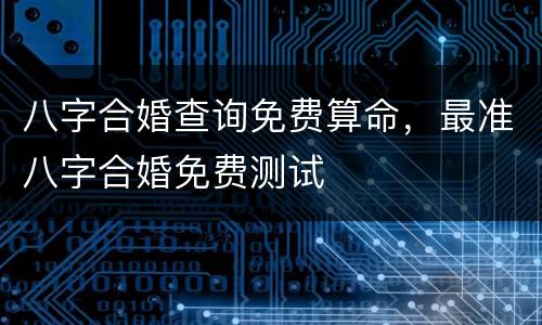 八字合婚查询免费算命，最准八字合婚免费测试