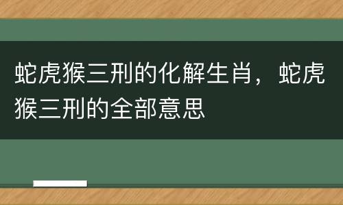蛇虎猴三刑的化解生肖，蛇虎猴三刑的全部意思