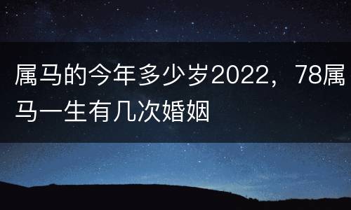 属马的今年多少岁2022，78属马一生有几次婚姻