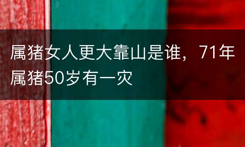属猪女人更大靠山是谁，71年属猪50岁有一灾