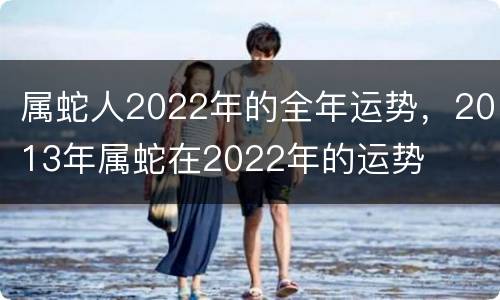 属蛇人2022年的全年运势，2013年属蛇在2022年的运势