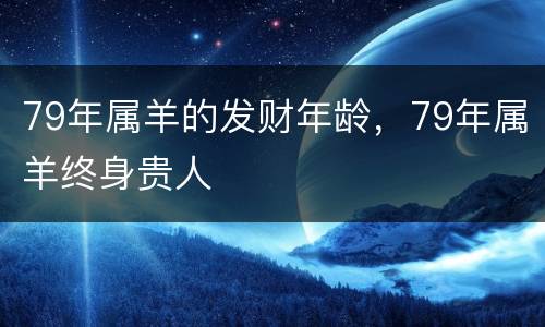 79年属羊的发财年龄，79年属羊终身贵人