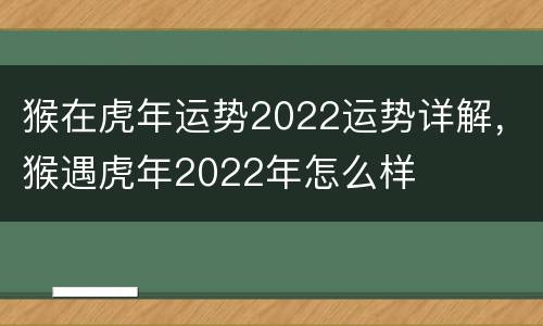 猴在虎年运势2022运势详解，猴遇虎年2022年怎么样