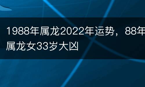 1988年属龙2022年运势，88年属龙女33岁大凶